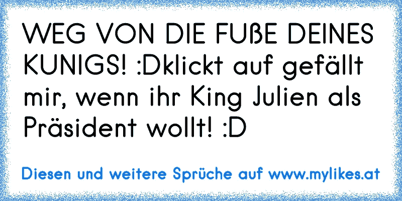 WEG VON DIE FUßE DEINES KUNIGS! :D
klickt auf gefällt mir, wenn ihr King Julien als Präsident wollt! :D
