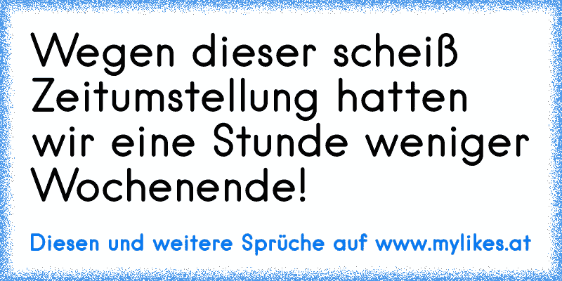 Wegen dieser scheiß Zeitumstellung hatten wir eine Stunde weniger Wochenende!
