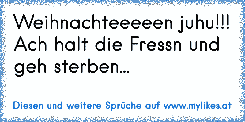 Weihnachteeeeen juhu!!! Ach halt die Fressn und geh sterben...
