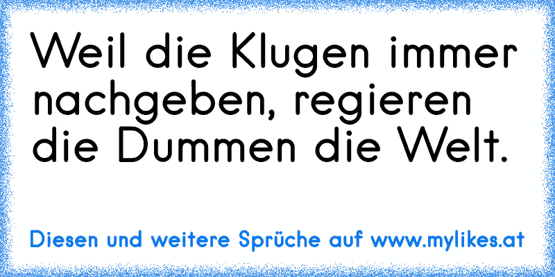 Weil die Klugen immer nachgeben, regieren die Dummen die Welt.
