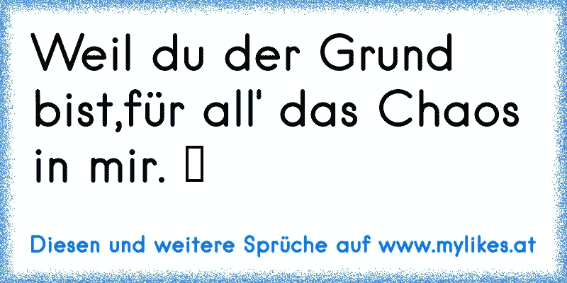 Weil du der Grund bist,für all' das Chaos in mir. ♥
