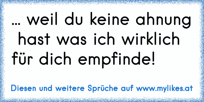 ... weil du keine ahnung  hast was ich wirklich für dich empfinde!
