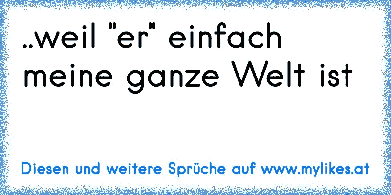 ..weil "er" einfach meine ganze Welt ist 