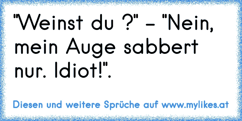 "Weinst du ?" - "Nein, mein Auge sabbert nur. Idiot!".
