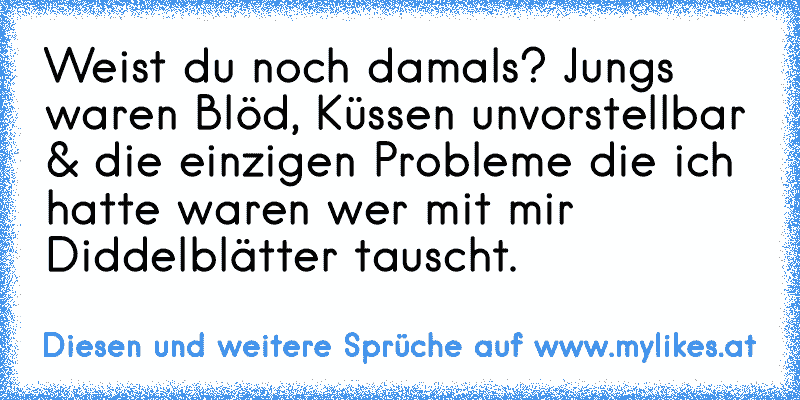 Weist du noch damals? Jungs waren Blöd, Küssen unvorstellbar & die einzigen Probleme die ich hatte waren wer mit mir Diddelblätter tauscht.
