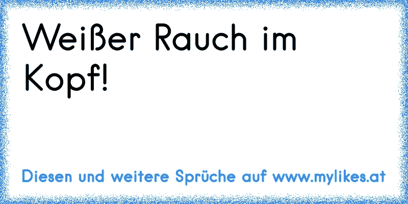 Weißer Rauch im Kopf!
