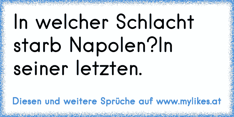 In welcher Schlacht starb Napolen?
In seiner letzten.
