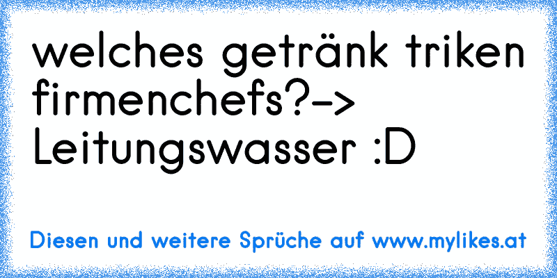 welches getränk triken firmenchefs?
-> Leitungswasser :D
