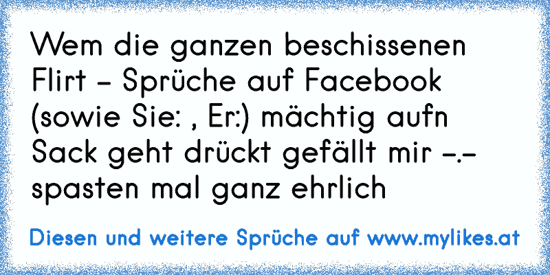 Wem die ganzen beschissenen Flirt - Sprüche auf Facebook (sowie Sie: , Er:) mächtig aufn Sack geht drückt gefällt mir -.- spasten mal ganz ehrlich
