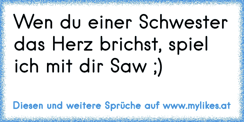 Wen du einer Schwester das Herz brichst, spiel ich mit dir Saw ;)
