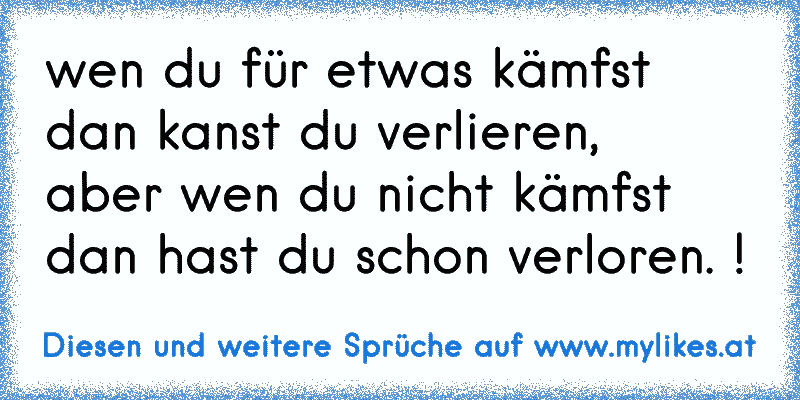 wen du für etwas kämfst dan kanst du verlieren, 
aber wen du nicht kämfst dan hast du schon verloren. !
