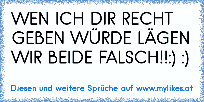 WEN ICH DIR RECHT GEBEN WÜRDE LÄGEN WIR BEIDE FALSCH!!:) :)
