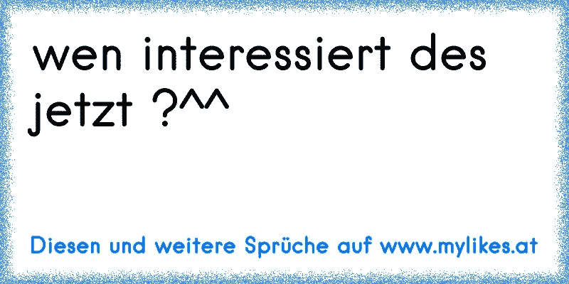 wen interessiert des jetzt ?^^
