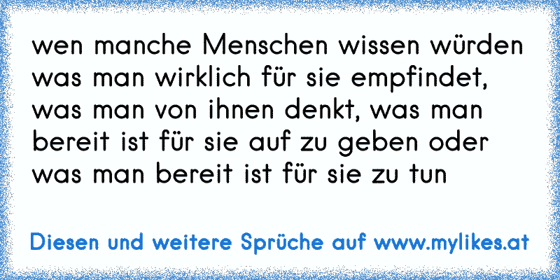 wen manche Menschen wissen würden was man wirklich für sie empfindet, was man von ihnen denkt, was man bereit ist für sie auf zu geben oder was man bereit ist für sie zu tun
