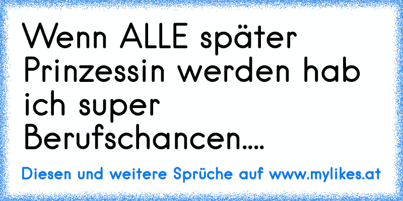 Wenn ALLE später Prinzessin werden hab ich super Berufschancen....
