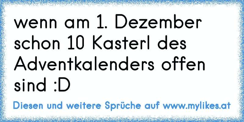 wenn am 1. Dezember schon 10 Kasterl des Adventkalenders offen sind :D
