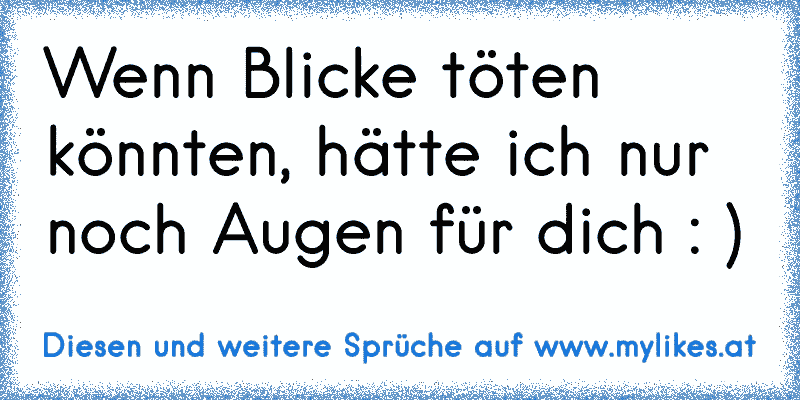 Wenn Blicke töten könnten, hätte ich nur noch Augen für dich : )
