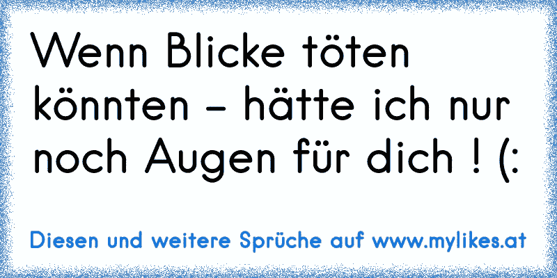 Wenn Blicke töten könnten - hätte ich nur noch Augen für dich ! (:
