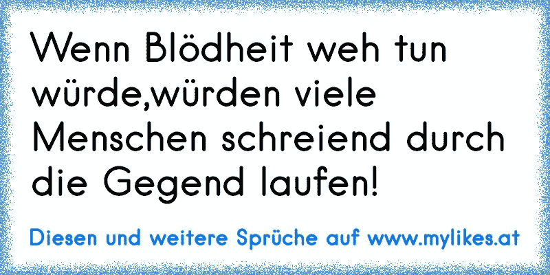 Wenn Blödheit weh tun würde,würden viele Menschen schreiend durch die Gegend laufen!
