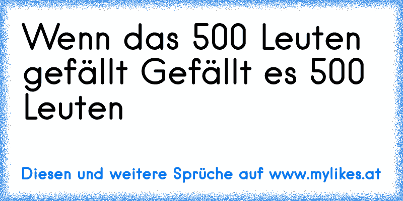 Wenn das 500 Leuten gefällt 
Gefällt es 500 Leuten
