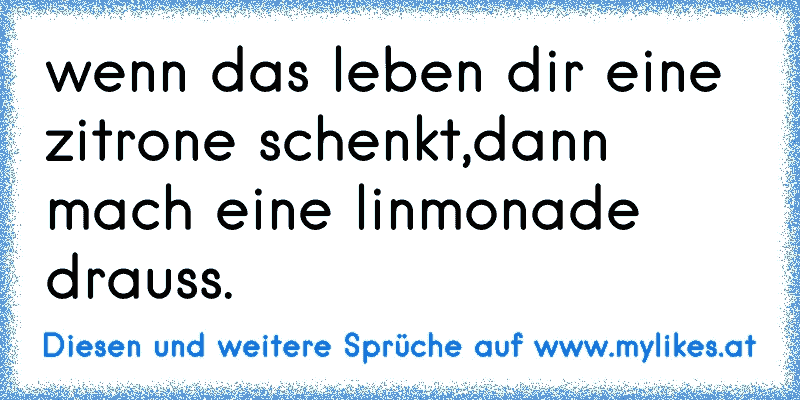 wenn das leben dir eine zitrone schenkt,dann mach eine linmonade drauss.
