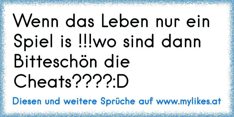 Wenn das Leben nur ein Spiel is !!!
wo sind dann Bitteschön die Cheats????:D
