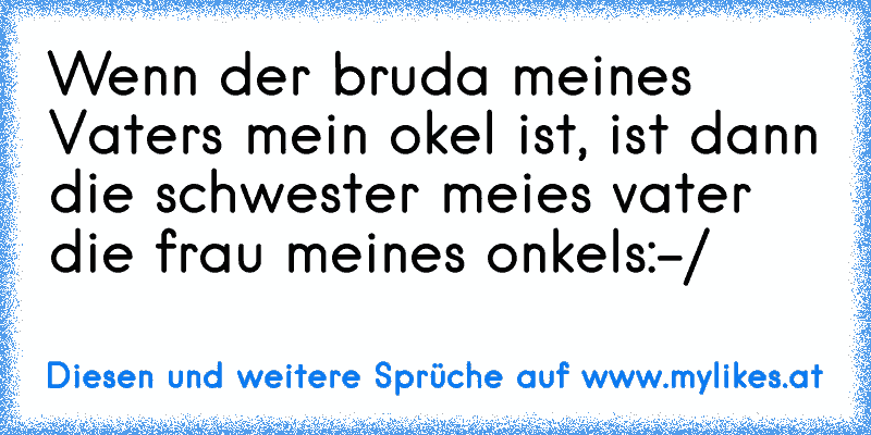 Wenn der bruda meines Vaters mein okel ist, ist dann die schwester meies vater die frau meines onkels
:-/
