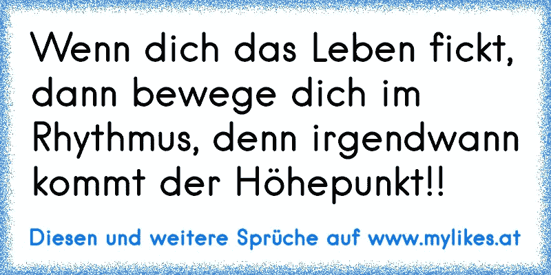 Wenn dich das Leben fickt, dann bewege dich im Rhythmus, denn irgendwann kommt der Höhepunkt!!
