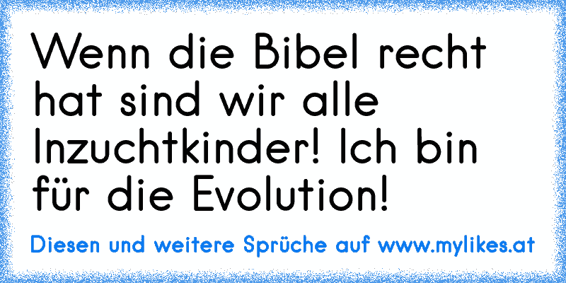 Wenn die Bibel recht hat sind wir alle Inzuchtkinder! Ich bin für die Evolution!
