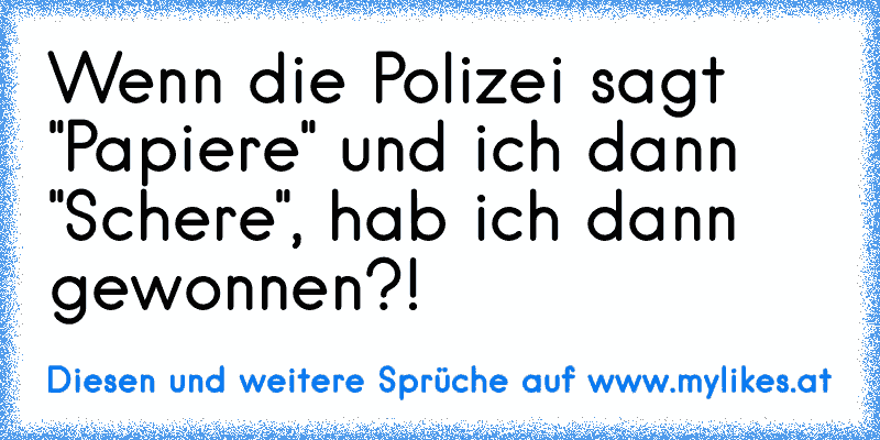 Wenn die Polizei sagt "Papiere" und ich dann "Schere", hab ich dann gewonnen?!
