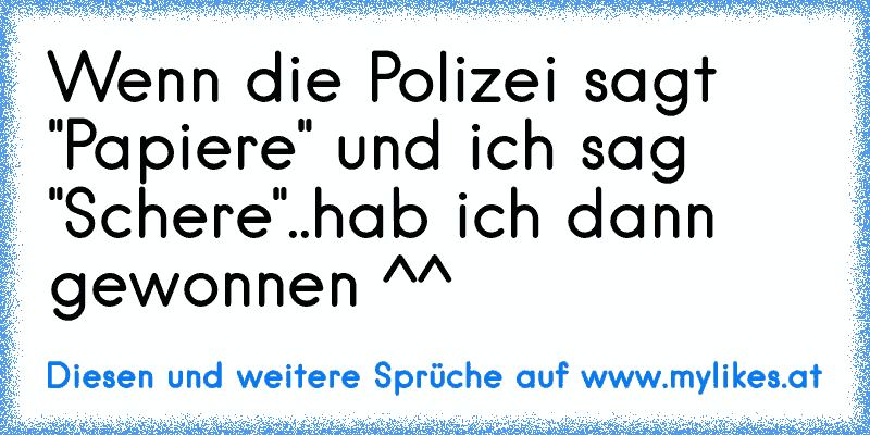 Wenn die Polizei sagt "Papiere" und ich sag "Schere"..hab ich dann gewonnen ^^
