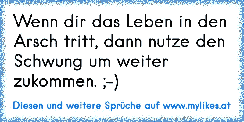 Wenn dir das Leben in den Arsch tritt, dann nutze den Schwung um weiter zukommen. ;-)
