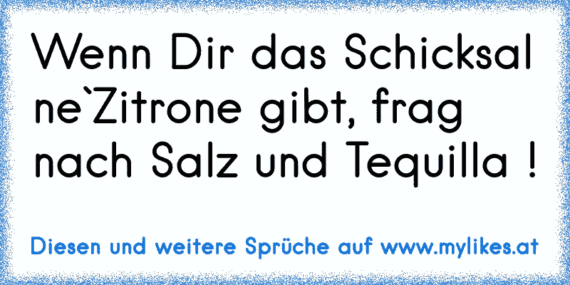 Wenn Dir das Schicksal ne`Zitrone gibt, frag nach Salz und Tequilla !
