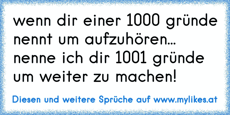 wenn dir einer 1000 gründe nennt um aufzuhören...
nenne ich dir 1001 gründe um weiter zu machen! 