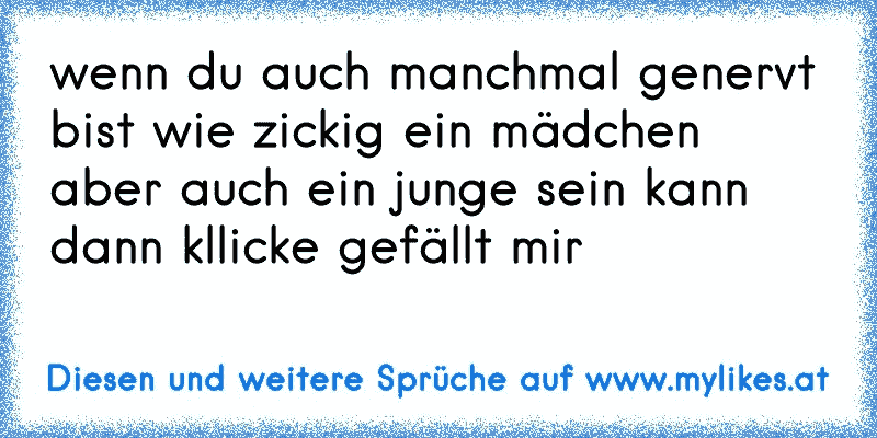 wenn du auch manchmal genervt bist wie zickig ein mädchen aber auch ein junge sein kann dann kllicke gefällt mir
