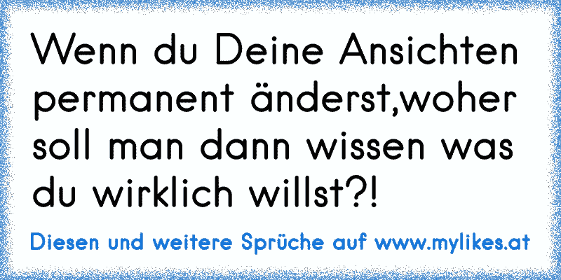 Wenn du Deine Ansichten permanent änderst,woher soll man dann wissen was du wirklich willst?!
