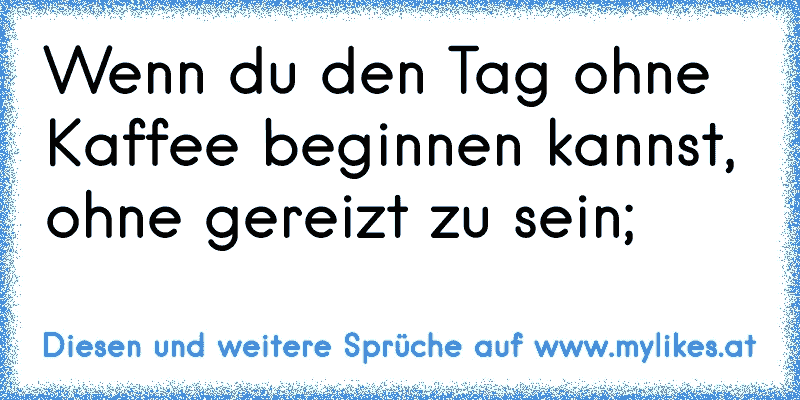 Wenn du den Tag ohne Kaffee beginnen kannst, ohne gereizt zu sein;
