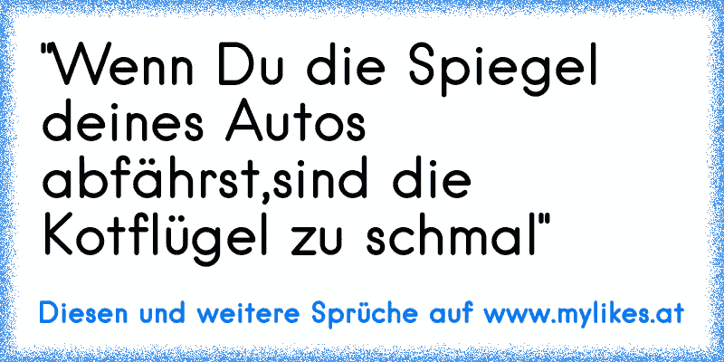 "Wenn Du die Spiegel deines Autos abfährst,sind die Kotflügel zu schmal"
