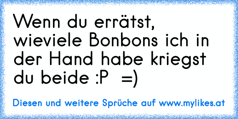 Wenn du errätst, wieviele Bonbons ich in der Hand habe kriegst du beide :P  =)
