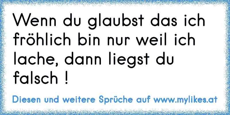 Wenn du glaubst das ich fröhlich bin nur weil ich lache, dann liegst du falsch !
