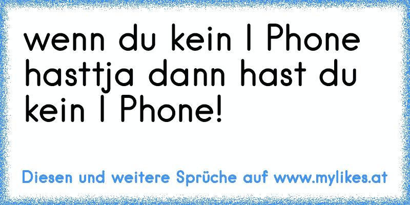 wenn du kein I Phone hast
tja dann hast du kein I Phone!
