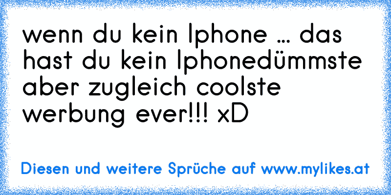 wenn du kein Iphone ... das hast du kein Iphone
dümmste aber zugleich coolste werbung ever!!! xD
