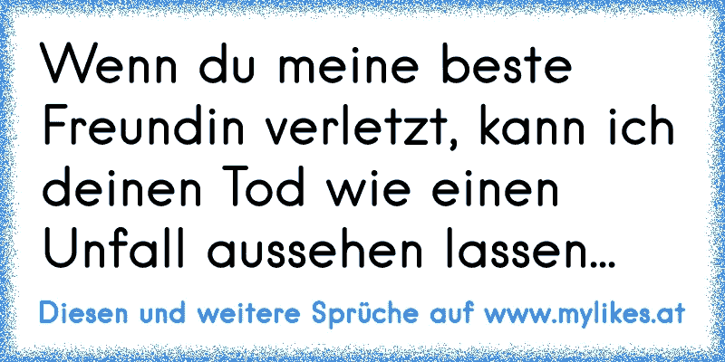 Wenn du meine beste Freundin verletzt, kann ich deinen Tod wie einen Unfall aussehen lassen...
