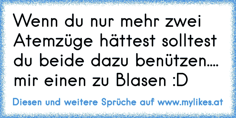 Wenn du nur mehr zwei Atemzüge hättest solltest du beide dazu benützen.... mir einen zu Blasen :D
