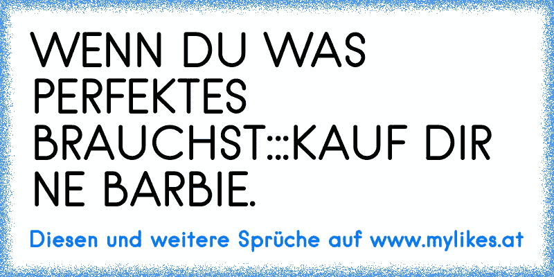 WENN DU WAS PERFEKTES BRAUCHST:::
KAUF DIR NE BARBIE.
