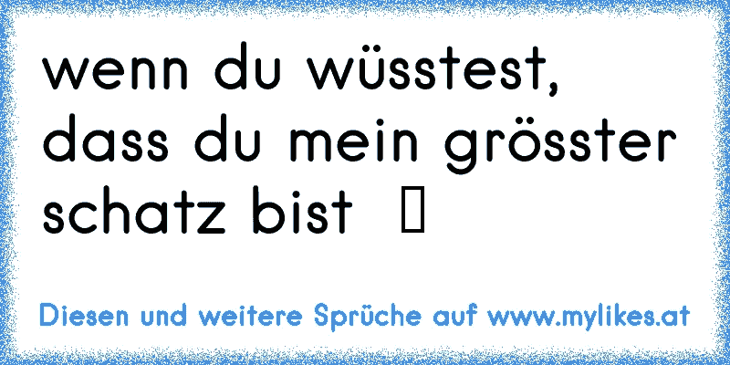 wenn du wüsstest, dass du mein grösster schatz bist  ツ  ♥
