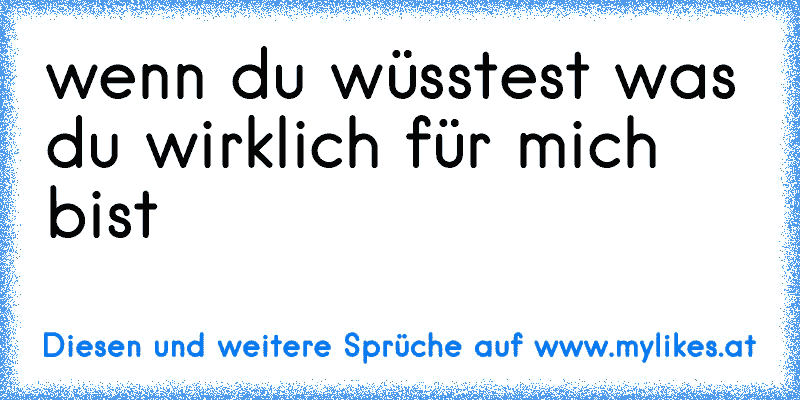 wenn du wüsstest was du wirklich für mich bist ♥
