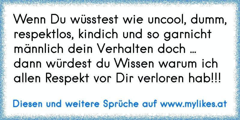 Wenn Du wüsstest wie uncool, dumm, respektlos, kindich und so garnicht männlich dein Verhalten doch ... dann würdest du Wissen warum ich allen Respekt vor Dir verloren hab!!!
