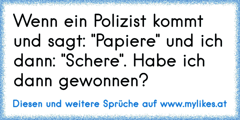 Wenn ein Polizist kommt und sagt: "Papiere" und ich dann: "Schere". Habe ich dann gewonnen?
