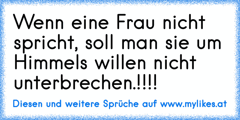 Wenn eine Frau nicht spricht, soll man sie um Himmels willen nicht unterbrechen.!!!!
